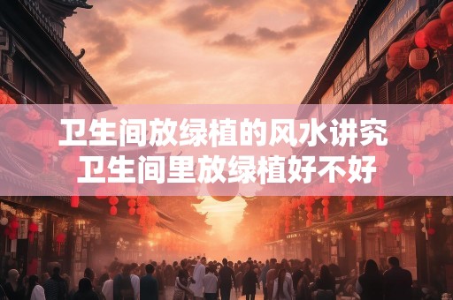 卫生间放绿植的风水讲究 卫生间里放绿植好不好