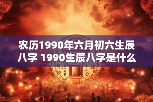 农历1990年六月初六生辰八字 1990生辰八字是什么
