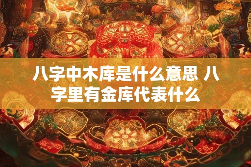 八字中木库是什么意思 八字里有金库代表什么