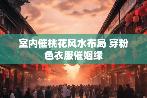 室内催桃花风水布局 穿粉色衣服催姻缘