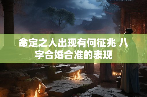 命定之人出现有何征兆 八字合婚合准的表现