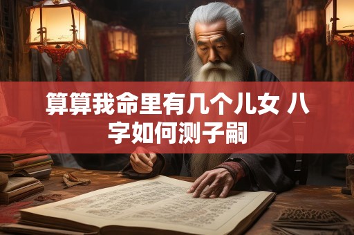 算算我命里有几个儿女 八字如何测子嗣