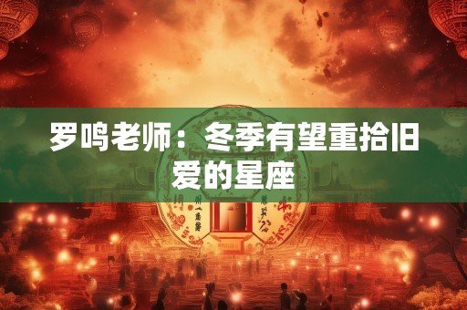 罗鸣老师：冬季有望重拾旧爱的星座