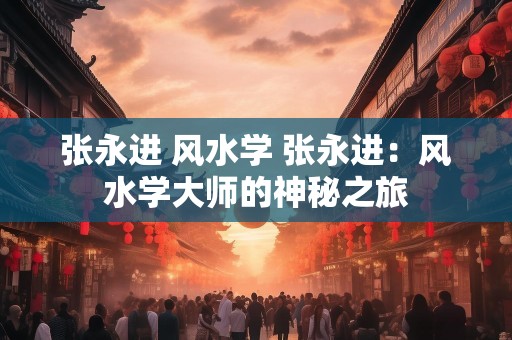 张永进 风水学 张永进：风水学大师的神秘之旅