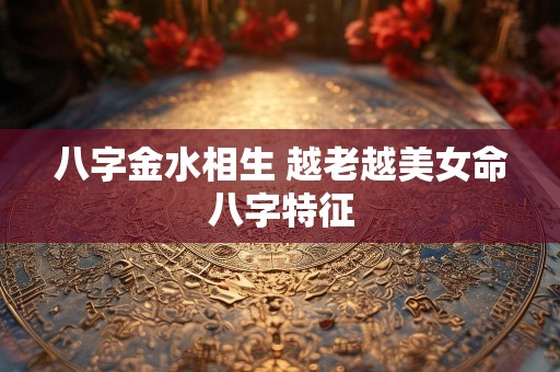 八字金水相生 越老越美女命八字特征