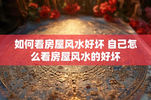 如何看房屋风水好坏 自己怎么看房屋风水的好坏