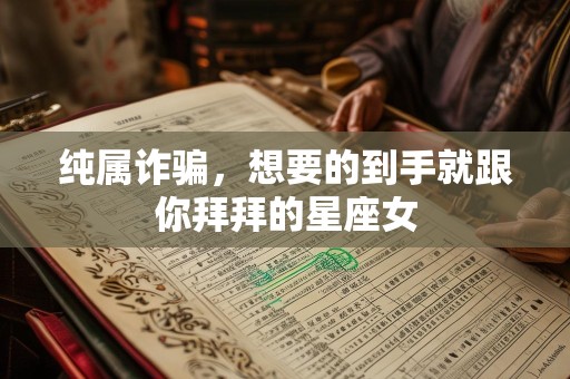 纯属诈骗，想要的到手就跟你拜拜的星座女