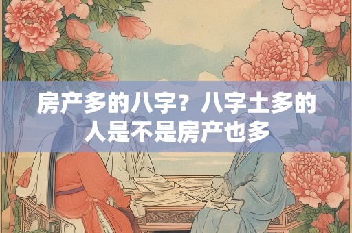 房产多的八字？八字土多的人是不是房产也多