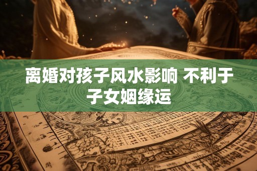 离婚对孩子风水影响 不利于子女姻缘运