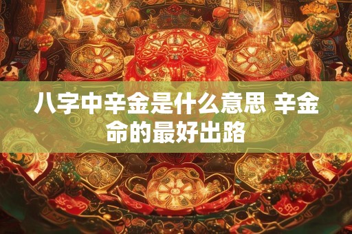 八字中辛金是什么意思 辛金命的最好出路