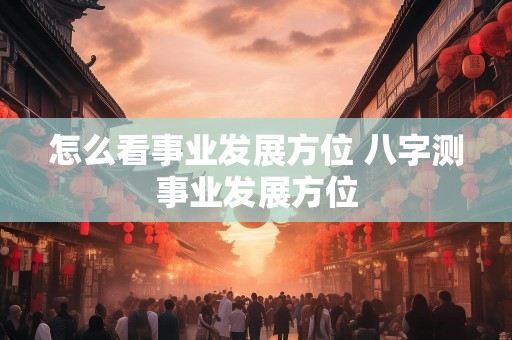 怎么看事业发展方位 八字测事业发展方位