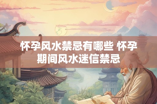 怀孕风水禁忌有哪些 怀孕期间风水迷信禁忌