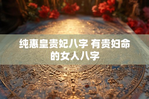纯惠皇贵妃八字 有贵妇命的女人八字