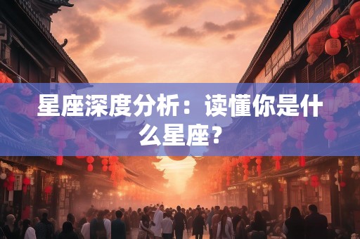 星座深度分析：读懂你是什么星座？