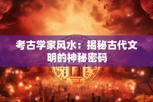 考古学家风水：揭秘古代文明的神秘密码