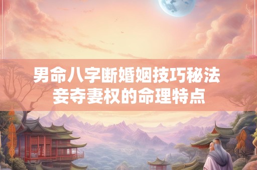 男命八字断婚姻技巧秘法 妾夺妻权的命理特点