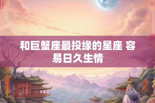 和巨蟹座最投缘的星座 容易日久生情