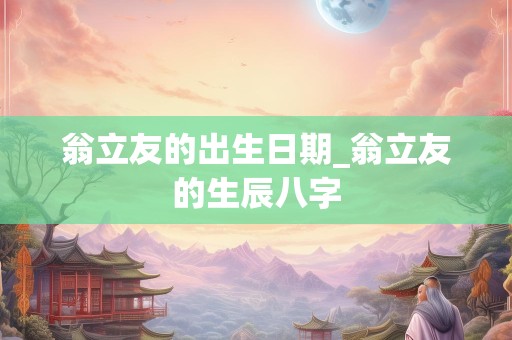 翁立友的出生日期_翁立友的生辰八字