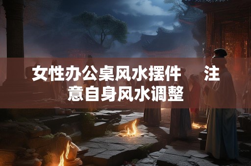 女性办公桌风水摆件     注意自身风水调整