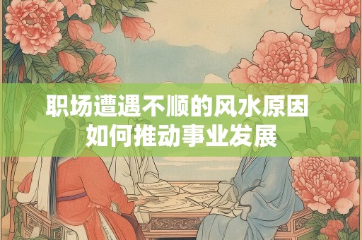 职场遭遇不顺的风水原因 如何推动事业发展