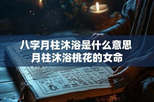 八字月柱沐浴是什么意思 月柱沐浴桃花的女命