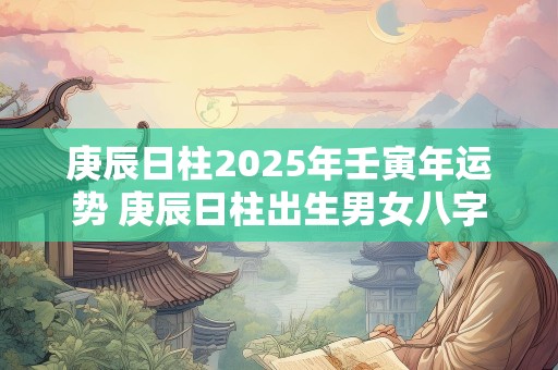 庚辰日柱2025年壬寅年运势 庚辰日柱出生男女八字命运