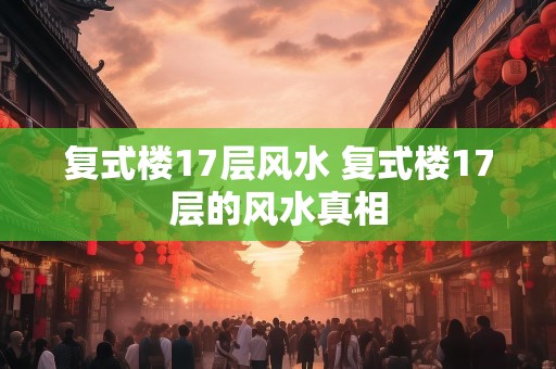复式楼17层风水 复式楼17层的风水真相