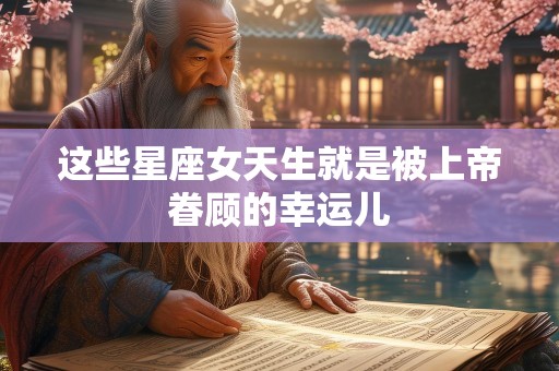 这些星座女天生就是被上帝眷顾的幸运儿