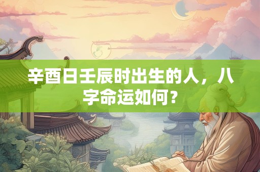 辛酉日壬辰时出生的人，八字命运如何？