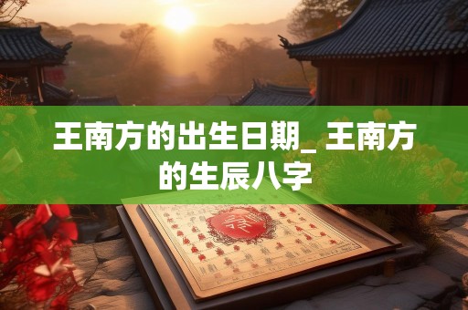 王南方的出生日期_ 王南方的生辰八字