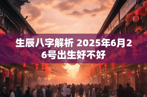 生辰八字解析 2025年6月26号出生好不好