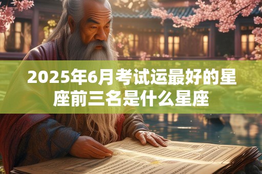 2025年6月考试运最好的星座前三名是什么星座