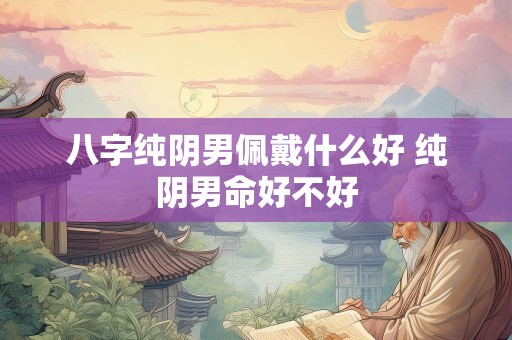 八字纯阴男佩戴什么好 纯阴男命好不好