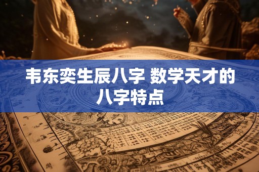韦东奕生辰八字 数学天才的八字特点