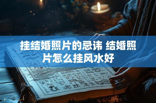 挂结婚照片的忌讳 结婚照片怎么挂风水好