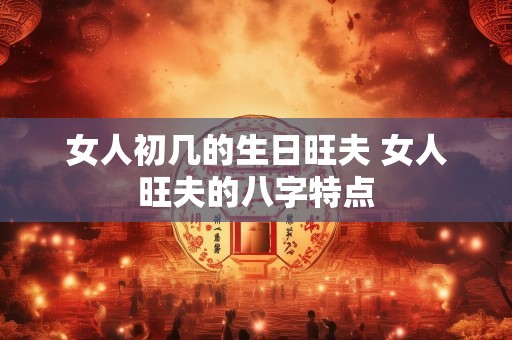 女人初几的生日旺夫 女人旺夫的八字特点