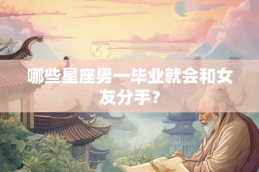 哪些星座男一毕业就会和女友分手？