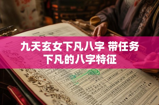 九天玄女下凡八字 带任务下凡的八字特征