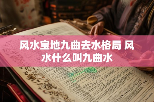 风水宝地九曲去水格局 风水什么叫九曲水