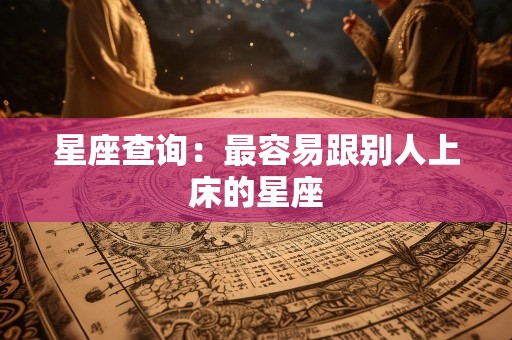星座查询：最容易跟别人上床的星座