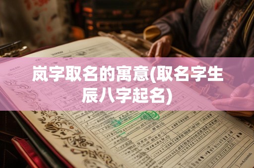 岚字取名的寓意(取名字生辰八字起名)