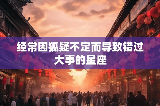 经常因狐疑不定而导致错过大事的星座