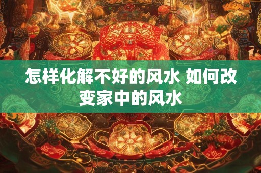怎样化解不好的风水 如何改变家中的风水