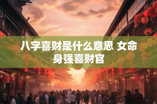 八字喜财是什么意思 女命身强喜财官