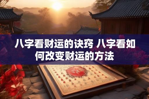 八字看财运的诀窍 八字看如何改变财运的方法