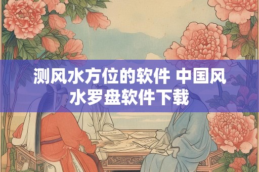 测风水方位的软件 中国风水罗盘软件下载