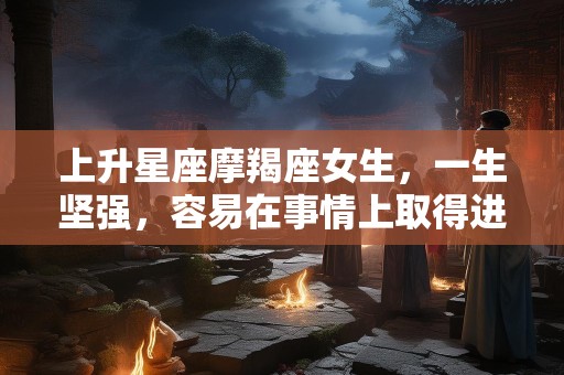 上升星座摩羯座女生，一生坚强，容易在事情上取得进展