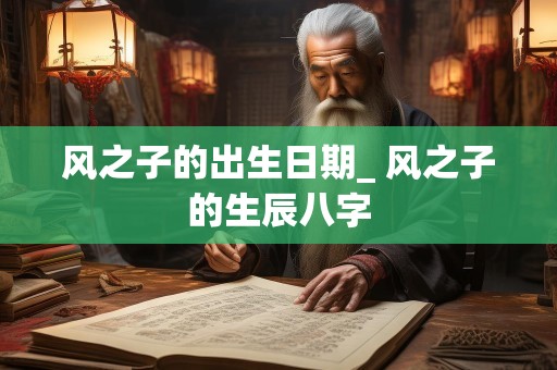 风之子的出生日期_ 风之子的生辰八字