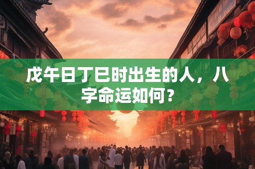 戊午日丁巳时出生的人，八字命运如何？