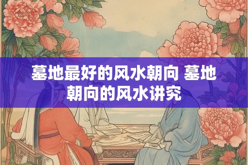 墓地最好的风水朝向 墓地朝向的风水讲究